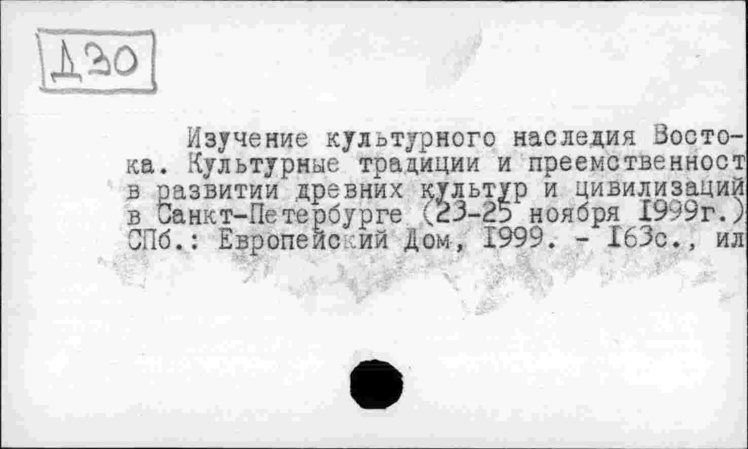 ﻿Ott tö
Изучение культурного наследия Востока. Культурные традиции и преемственност развитии древних культур и цивилизаций Оанкт-Пе тербурге (23-25 ноября 1999г.J Пб.: Европейский Дом, 1999. - 163с., ил